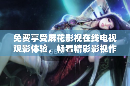 免费享受麻花影视在线电视观影体验，畅看精彩影视作品