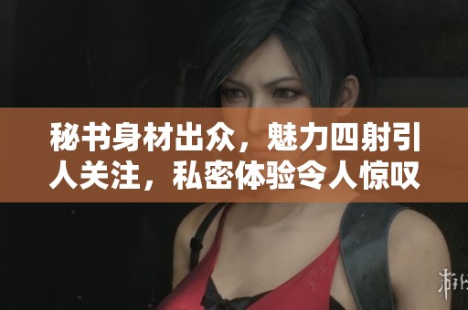 秘书身材出众，魅力四射引人关注，私密体验令人惊叹