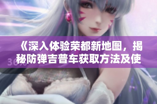 《深入体验荣都新地图，揭秘防弹吉普车获取方法及使用评测》