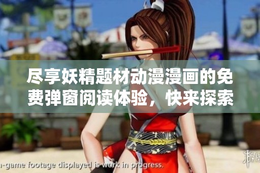 尽享妖精题材动漫漫画的免费弹窗阅读体验，快来探索吧！