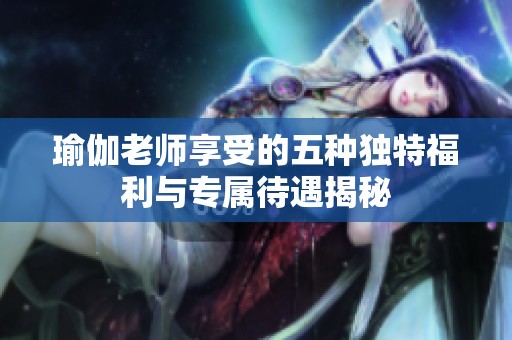 瑜伽老师享受的五种独特福利与专属待遇揭秘