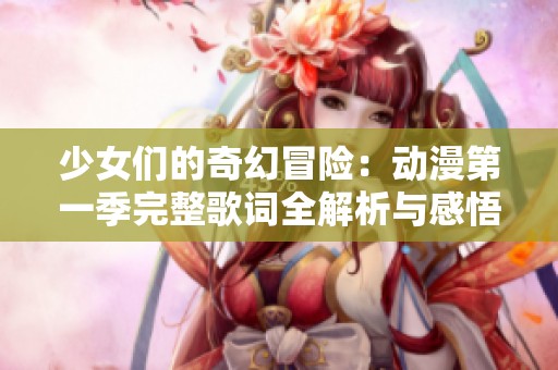 少女们的奇幻冒险：动漫第一季完整歌词全解析与感悟分享