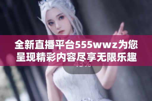 全新直播平台555wwz为您呈现精彩内容尽享无限乐趣