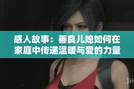 感人故事：善良儿媳如何在家庭中传递温暖与爱的力量