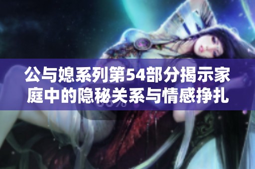 公与媳系列第54部分揭示家庭中的隐秘关系与情感挣扎