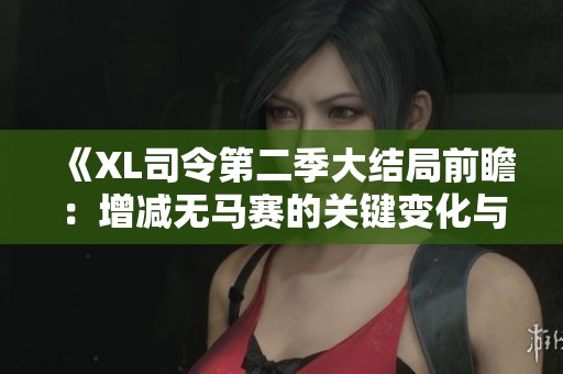 《XL司令第二季大结局前瞻：增减无马赛的关键变化与看点解析》