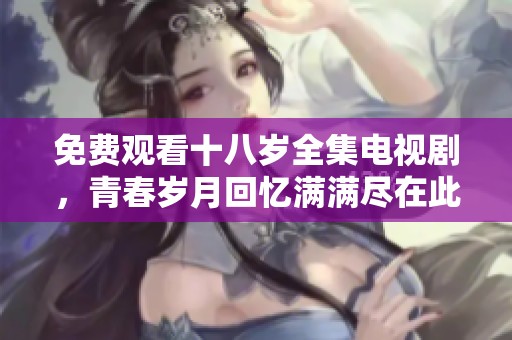 免费观看十八岁全集电视剧，青春岁月回忆满满尽在此刻