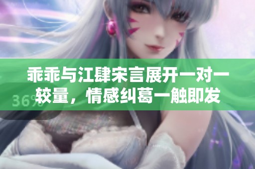 乖乖与江肆宋言展开一对一较量，情感纠葛一触即发