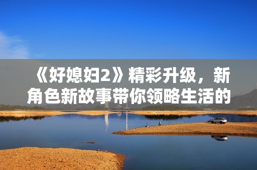 《好媳妇2》精彩升级，新角色新故事带你领略生活的另一面