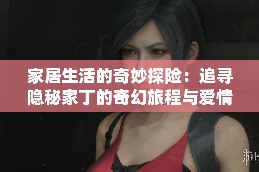 家居生活的奇妙探险：追寻隐秘家丁的奇幻旅程与爱情故事