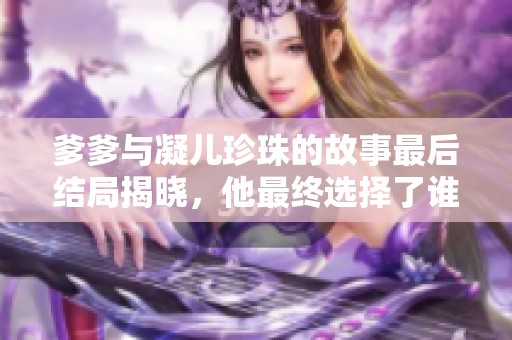 爹爹与凝儿珍珠的故事最后结局揭晓，他最终选择了谁作为伴侣呢