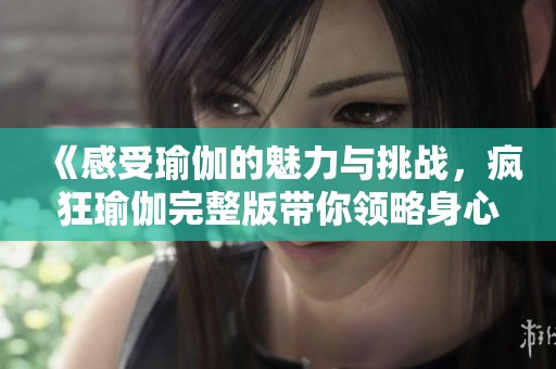 《感受瑜伽的魅力与挑战，疯狂瑜伽完整版带你领略身心灵的完美结合》