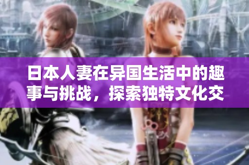 日本人妻在异国生活中的趣事与挑战，探索独特文化交融之旅