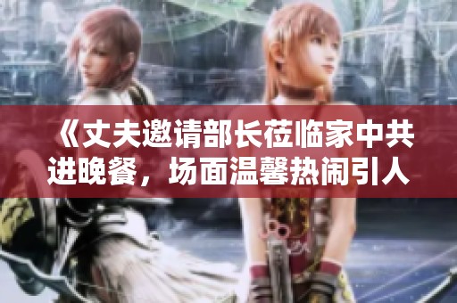 《丈夫邀请部长莅临家中共进晚餐，场面温馨热闹引人关注》