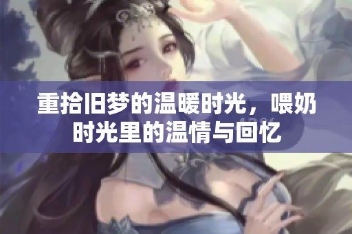 重拾旧梦的温暖时光，喂奶时光里的温情与回忆