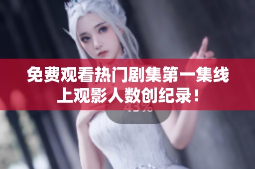 免费观看热门剧集第一集线上观影人数创纪录！