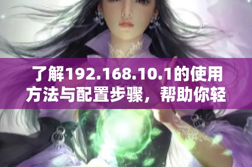 了解192.168.10.1的使用方法与配置步骤，帮助你轻松管理网络设置