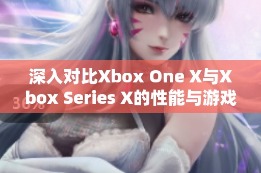 深入对比Xbox One X与Xbox Series X的性能与游戏体验差异解析