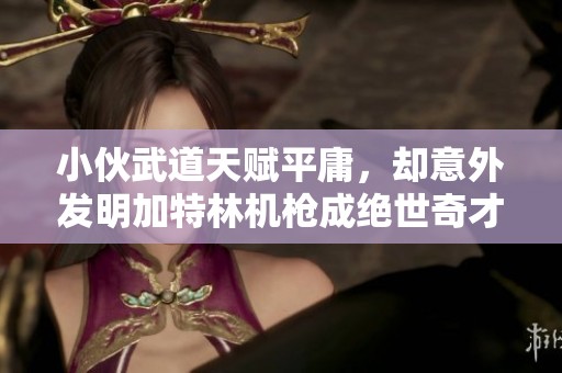 小伙武道天赋平庸，却意外发明加特林机枪成绝世奇才