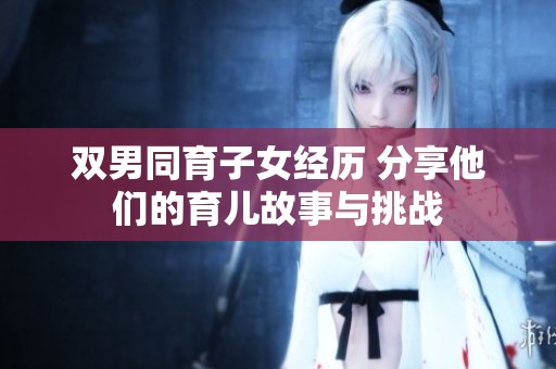 双男同育子女经历 分享他们的育儿故事与挑战