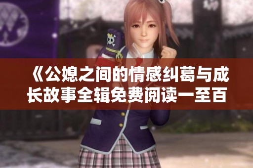 《公媳之间的情感纠葛与成长故事全辑免费阅读一至百集》