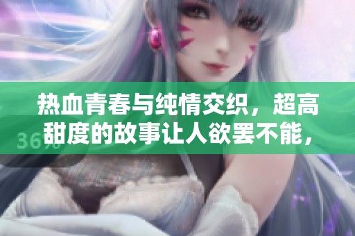 热血青春与纯情交织，超高甜度的故事让人欲罢不能，带你走进极致享受的世界