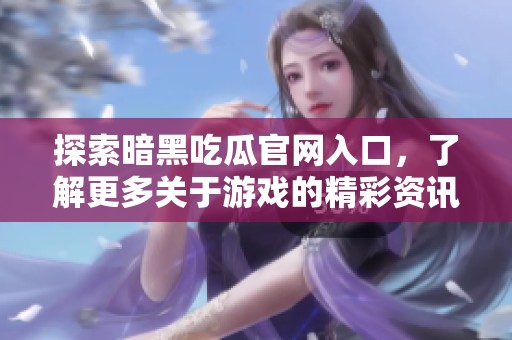 探索暗黑吃瓜官网入口，了解更多关于游戏的精彩资讯与动态。