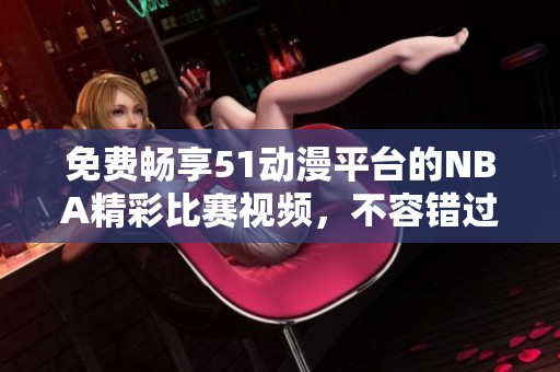 免费畅享51动漫平台的NBA精彩比赛视频，不容错过的篮球盛宴