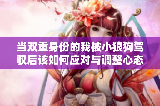 当双重身份的我被小狼狗驾驭后该如何应对与调整心态