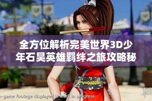 全方位解析完美世界3D少年石昊英雄羁绊之旅攻略秘籍