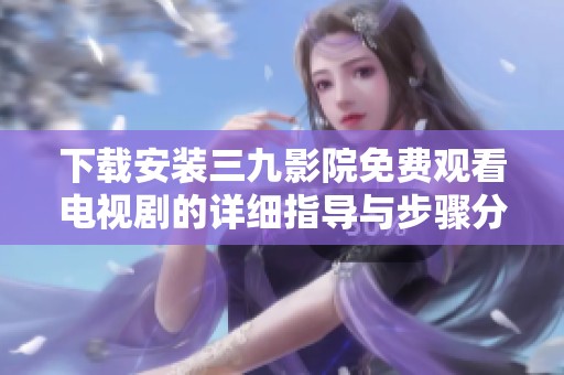 下载安装三九影院免费观看电视剧的详细指导与步骤分享