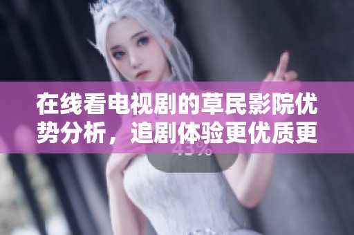 在线看电视剧的草民影院优势分析，追剧体验更优质更畅快