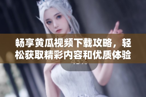 畅享黄瓜视频下载攻略，轻松获取精彩内容和优质体验