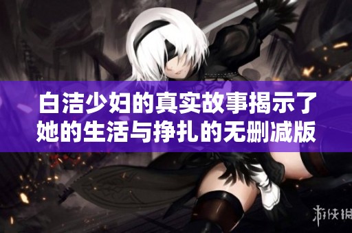 白洁少妇的真实故事揭示了她的生活与挣扎的无删减版本