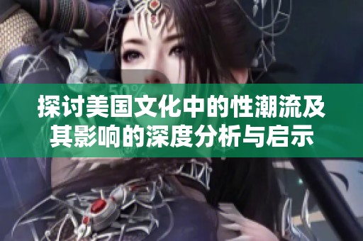 探讨美国文化中的性潮流及其影响的深度分析与启示