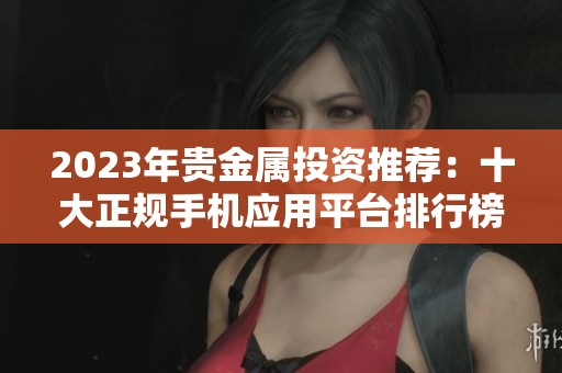 2023年贵金属投资推荐：十大正规手机应用平台排行榜解析