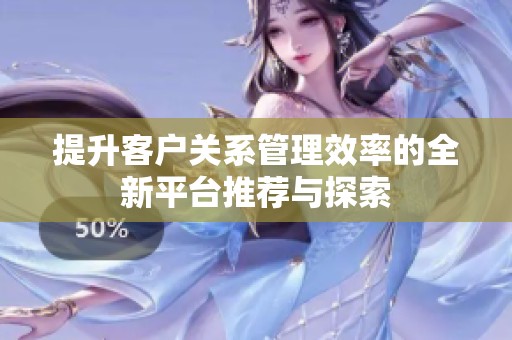 提升客户关系管理效率的全新平台推荐与探索