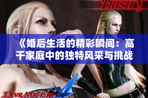 《婚后生活的精彩瞬间：高干家庭中的独特风采与挑战》