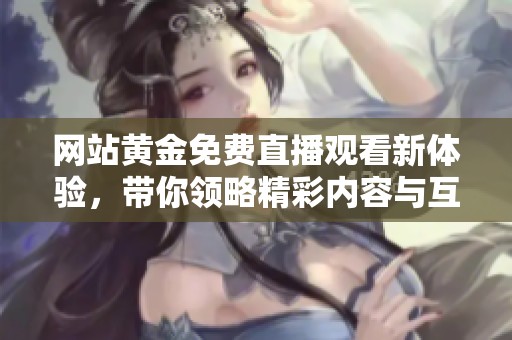 网站黄金免费直播观看新体验，带你领略精彩内容与互动乐趣