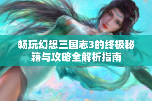 畅玩幻想三国志3的终极秘籍与攻略全解析指南