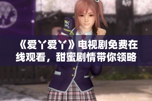 《爱丫爱丫》电视剧免费在线观看，甜蜜剧情带你领略爱的故事之旅