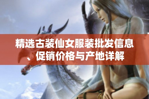 精选古装仙女服装批发信息、促销价格与产地详解