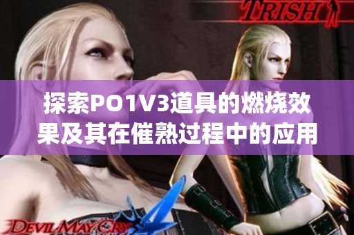 探索PO1V3道具的燃烧效果及其在催熟过程中的应用与优势(1)