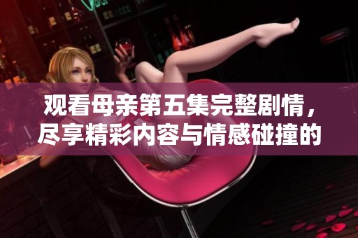 观看母亲第五集完整剧情，尽享精彩内容与情感碰撞的全新体验