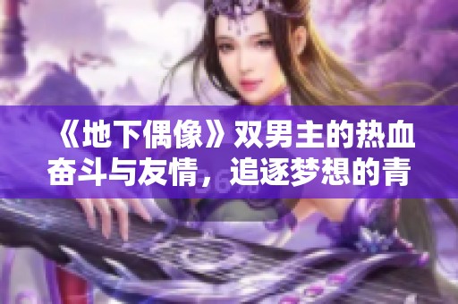《地下偶像》双男主的热血奋斗与友情，追逐梦想的青春故事