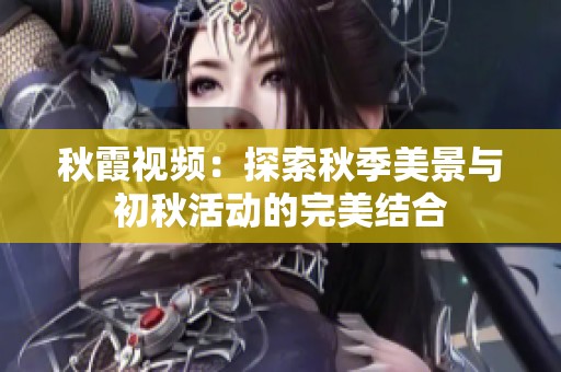 秋霞视频：探索秋季美景与初秋活动的完美结合