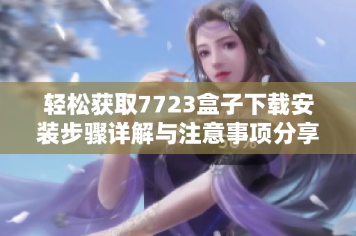 轻松获取7723盒子下载安装步骤详解与注意事项分享