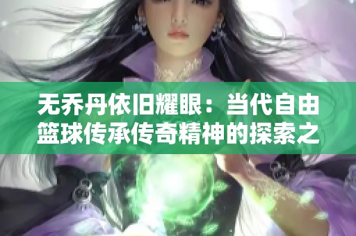 无乔丹依旧耀眼：当代自由篮球传承传奇精神的探索之旅