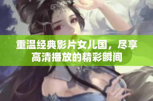 重温经典影片女儿国，尽享高清播放的精彩瞬间