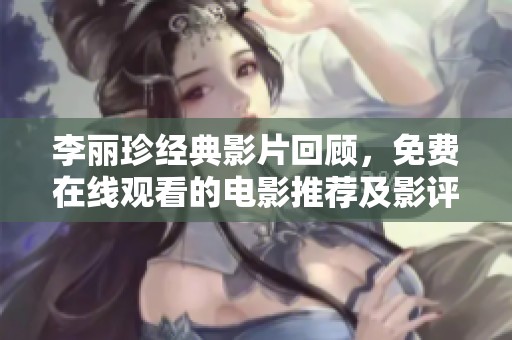 李丽珍经典影片回顾，免费在线观看的电影推荐及影评分析